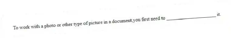 To work with a photo or other type of picture in a document,you first need to ____________________ it.