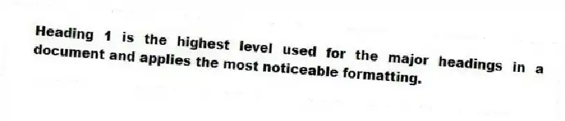 Heading 1 is the highest level used for the major headings in a document and applies the most noticeable formatting.