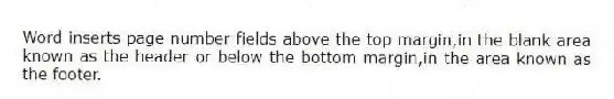 Word inserts page number fields above the top margin,in the blank area known as the header or below the bottom margin,in the area known as the footer.