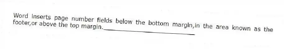 Word inserts page number fields below the bottom margin,in the area known as the footer,or above the top margin._________________________