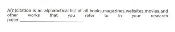 A(n)citation is an alphabetical list of all books,magazines,websites,movies,and other works that you refer to in your research paper._________________________