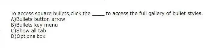 To access square bullets,click the ____ to access the full gallery of bullet styles.
A)Bullets button arrow
B)Bullets key menu
C)Show all tab
D)Options box