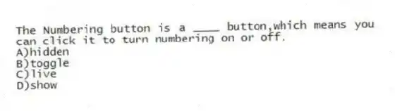 The Numbering button is a ____ button,which means you can click it to turn numbering on or off.
A)hidden
B)toggle
C)live
D)show