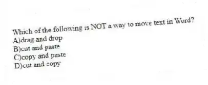 Which of the following is NOT a way to move text in Word?
A)drag and drop
B)cut and paste
C)copy and paste
D)cut and copy