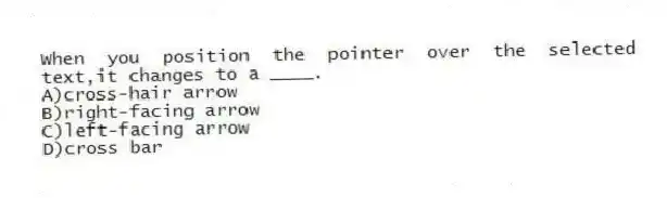 When you position the pointer over the selected text,it changes to a ____.
A)cross-hair arrow
B)right-facing arrow
C)left-facing arrow
D)cross bar
