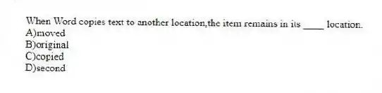 When Word copies text to another location,the item remains in its ____ location.
A)moved
B)original
C)copied
D)second