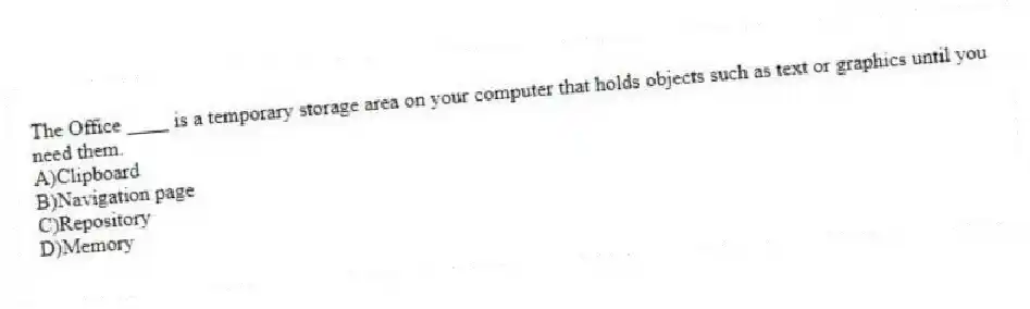 The Office ____ is a temporary storage area on your computer that holds objects such as text or graphics until you need them.
A)Clipboard
B)Navigation page
C)Repository
D)Memory