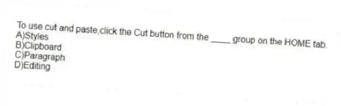 To use cut and paste,click the Cut button from the ____ group on the HOME tab.
A)Styles
B)Clipboard
C)Paragraph
D)Editing
