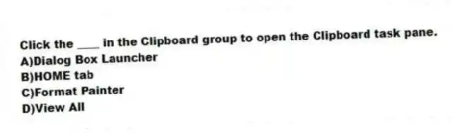 Click the ____ in the Clipboard group to open the Clipboard task pane.
A)Dialog Box Launcher
B)HOME tab
C)Format Painter
D)View All
