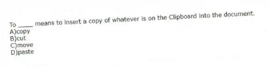 To ____ means to insert a copy of whatever is on the Clipboard into the document.
A)copy
B)cut
C)move
D)paste