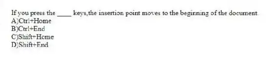 If you press the ____ keys,the insertion point moves to the beginning of the document.
A)Ctrl+Home
B)Ctrl+End
C)Shift+Home
D)Shift+End