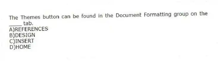 The Themes button can be found in the Document Formatting group on the ____ tab.
A)REFERENCES
B)DESIGN
C)INSERT
D)HOME