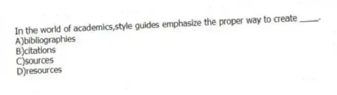 In the world of academics,style guides emphasize the proper way to create ____.
A)bibliographies
B)citations
C)sources
D)resources