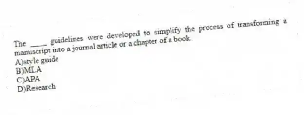 The ____ guidelines were developed to simplify the process of transforming a manuscript into a journal article or a chapter of a book.
A)style guide
B)MLA
C)APA
D)Research
