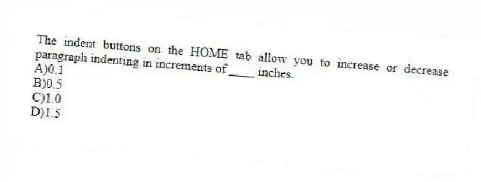 The indent buttons on the HOME tab allow you to increase or decrease paragraph indenting in increments of ____ inches.
A)0.1
B)0.5
C)1.0
D)1.5