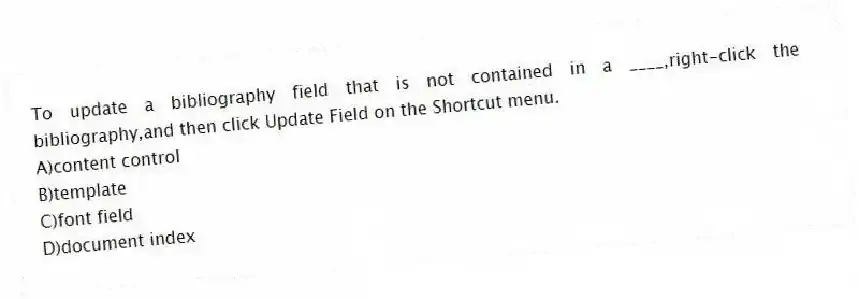 To update a bibliography field that is not contained in a ____,right-click the bibliography,and then click Update Field on the Shortcut menu.
A)content control
B)template
C)font field
D)document index