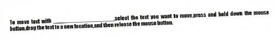 To move text with ____________________,select the text you want to move,press and hold down the mouse button,drag the text to a new location,and then release the mouse button.