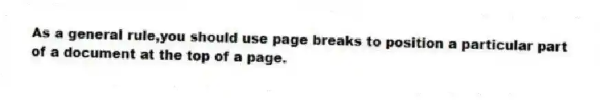 As a general rule,you should use page breaks to position a particular part of a document at the top of a page.