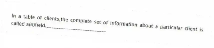 In a table of clients,the complete set of information about a particular client is called a(n)field._________________________