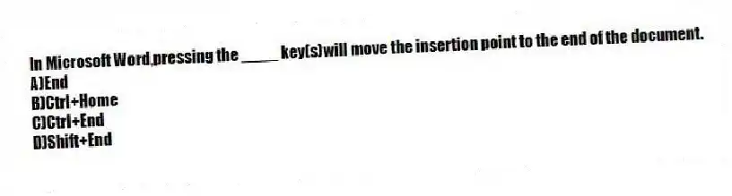 In Microsoft Word,pressing the ____ key(s)will move the insertion point to the end of the document.
A)End
B)Ctrl+Home
C)Ctrl+End
D)Shift+End
