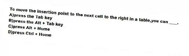 To move the insertion point to the next cell to the right in a table,you can ____.
A)press the Tab key
B)press the Alt + Tab key
C)press Alt + Home
D)press Ctrl + Home