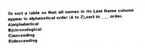 To sort a table so that all names in its Last Name column appear in alphabetical order (A to Z),sort in ____ order.
A)alphabetical
B)chronological
C)ascending
D)descending
