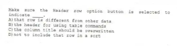 Make sure the Header row option button is selected to indicate ____.
A)that row is different from other data
B)the header for using table commands
C)the column title should be overwritten
D)not to include that row in a sort