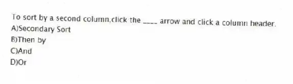 To sort by a second column,click the ____ arrow and click a column header.
A)Secondary Sort
B)Then by
C)And
D)Or