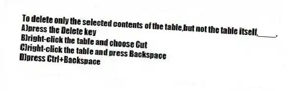 To delete only the selected contents of the table,but not the table itself,____.
A)press the Delete key
B)right-click the table and choose Cut
C)right-click the table and press Backspace
D)press Ctrl+Backspace