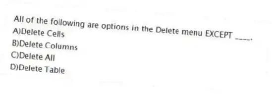 All of the following are options in the Delete menu EXCEPT ____.
A)Delete Cells
B)Delete Columns
C)Delete All
D)Delete Table