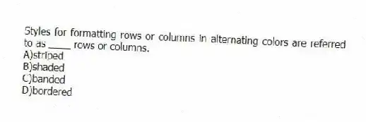 Styles for formatting rows or columns in alternating colors are referred to as ____ rows or columns.
A)striped
B)shaded
C)banded
D)bordered