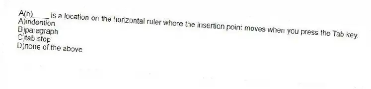 A(n)____ is a location on the horizontal ruler where the insertion point moves when you press the Tab key.
A)indention
B)paragraph
C)tab stop
D)none of the above