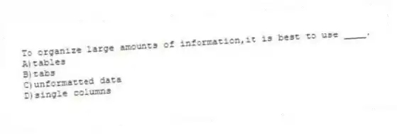 To organize large amounts of information,it is best to use ____.
A)tables
B)tabs
C)unformatted data
D)single columns