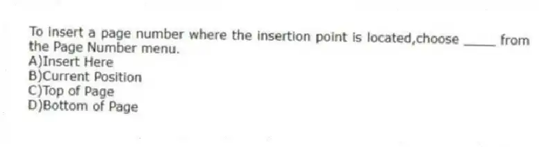 To insert a page number where the insertion point is located,choose ____ from the Page Number menu.
A)Insert Here
B)Current Position
C)Top of Page
D)Bottom of Page
