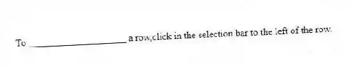 To ____________________ a row,click in the selection bar to the left of the row.