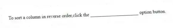 To sort a column in reverse order,click the ____________________ option button.