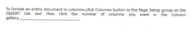 To format an entire document in columns,click Columns button in the Page Setup group on the INSERT tab and then click the number of columns you want in the Column gallery._________________________