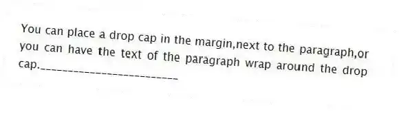 You can place a drop cap in the margin,next to the paragraph,or you can have the text of the paragraph wrap around the drop cap._________________________