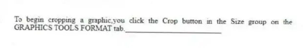 To begin cropping a graphic,you click the Crop button in the Size group on the GRAPHICS TOOLS FORMAT tab._________________________