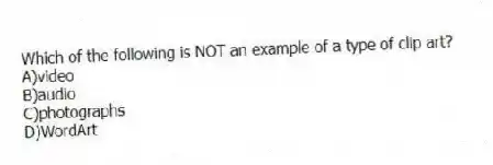 Which of the following is NOT an example of a type of clip art?
A)video
B)audio
C)photographs
D)WordArt