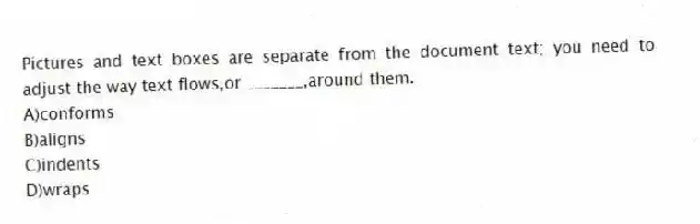 Pictures and text boxes are separate from the document text; you need to adjust the way text flows,or _______,around them.
A)conforms
B)aligns
C)indents
D)wraps