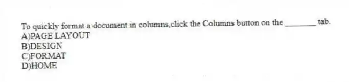 To quickly format a document in columns,click the Columns button on the _______ tab.
A)PAGE LAYOUT
B)DESIGN
C)FORMAT
D)HOME