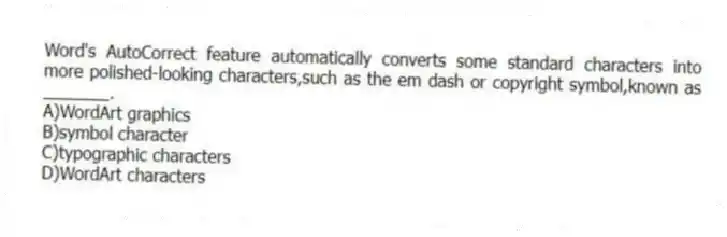 Word's AutoCorrect feature automatically converts some standard characters into more polished-looking characters,such as the em dash or copyright symbol,known as _______.
A)WordArt graphics
B)symbol character
C)typographic characters
D)WordArt characters