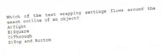 Which of the text wrapping settings flows around the exact outline of an object?
A)Tight
B)Square
C)Through
D)Top and Bottom