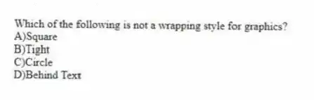 Which of the following is not a wrapping style for graphics?
A)Square
B)Tight
C)Circle
D)Behind Text