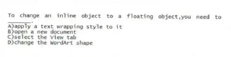To change an inline object to a floating object,you need to _______.
A)apply a text wrapping style to it
B)open a new document
C)select the View tab
D)change the WordArt shape