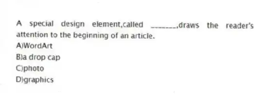 A special design element,called _______,draws the reader's attention to the beginning of an article.
A)WordArt
B)a drop cap
C)photo
D)graphics