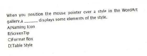 When you position the mouse pointer over a style in the WordArt gallery,a _______ displays some elements of the style.
A)Naming Icon
B)ScreenTip
C)Format Box
D)Table Style