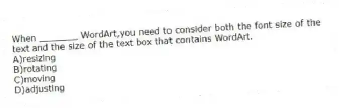 When _______ WordArt,you need to consider both the font size of the text and the size of the text box that contains WordArt.
A)resizing
B)rotating
C)moving
D)adjusting