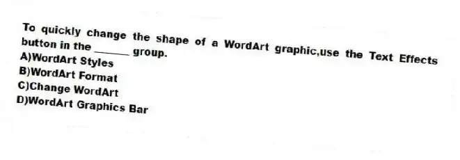 To quickly change the shape of a WordArt graphic,use the Text Effects button in the _______ group.
A)WordArt Styles
B)WordArt Format
C)Change WordArt
D)WordArt Graphics Bar